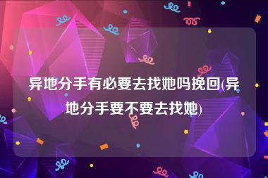 异地分手有必要去找她吗挽回(异地分手要不要去找她)