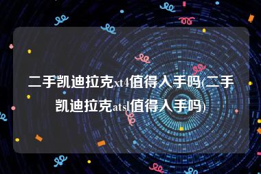 二手凯迪拉克xt4值得入手吗(二手凯迪拉克atsl值得入手吗)