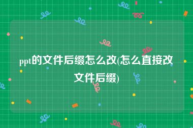 ppt的文件后缀怎么改(怎么直接改文件后缀)