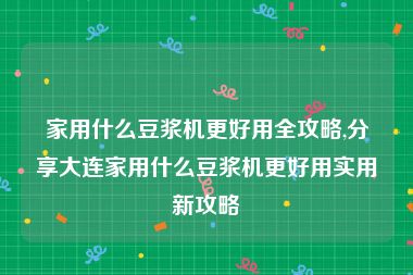 家用什么豆浆机更好用全攻略,分享大连家用什么豆浆机更好用实用新攻略