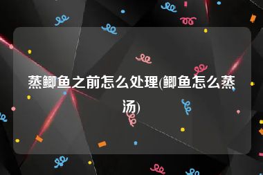 蒸鲫鱼之前怎么处理(鲫鱼怎么蒸汤)