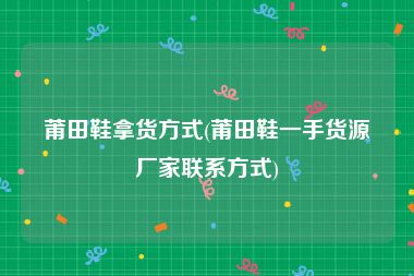 莆田鞋拿货方式(莆田鞋一手货源厂家联系方式)