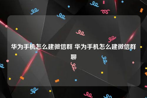华为手机怎么建微信群 华为手机怎么建微信群聊