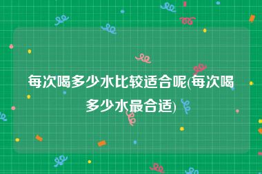 每次喝多少水比较适合呢(每次喝多少水最合适)