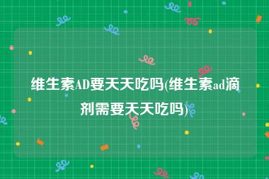 维生素AD要天天吃吗(维生素ad滴剂需要天天吃吗)