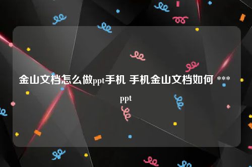 金山文档怎么做ppt手机 手机金山文档如何 *** ppt