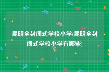 昆明全封闭式学校小学(昆明全封闭式学校小学有哪些)