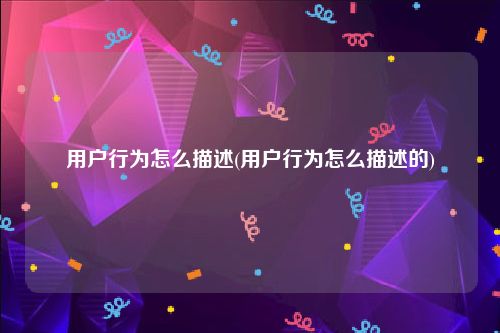 用户行为怎么描述(用户行为怎么描述的)