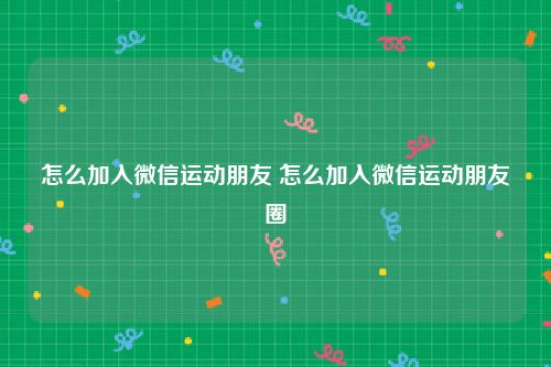 怎么加入微信运动朋友 怎么加入微信运动朋友圈