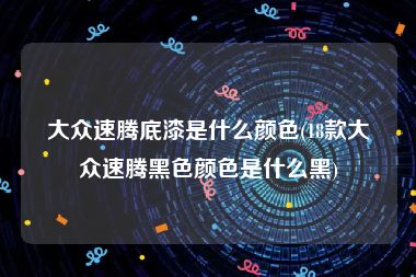 大众速腾底漆是什么颜色(18款大众速腾黑色颜色是什么黑)