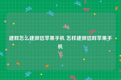 建群怎么建微信苹果手机 怎样建微信群苹果手机