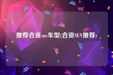推荐合资suv车型(合资SUV推荐)