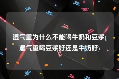 湿气重为什么不能喝牛奶和豆浆(湿气重喝豆浆好还是牛奶好)
