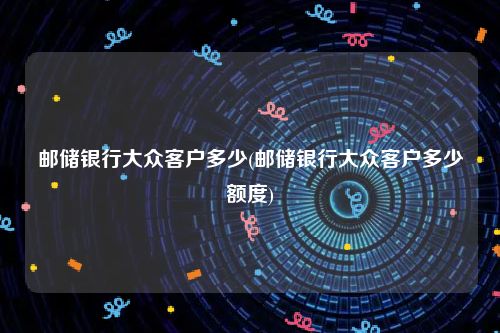 邮储银行大众客户多少(邮储银行大众客户多少额度)