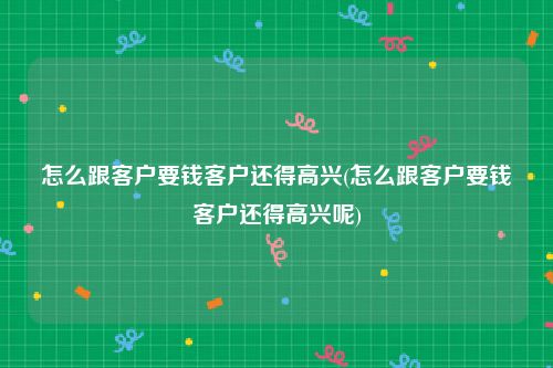 怎么跟客户要钱客户还得高兴(怎么跟客户要钱客户还得高兴呢)
