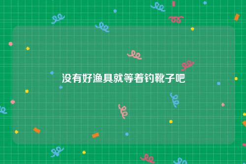 没有好渔具就等着钓靴子吧