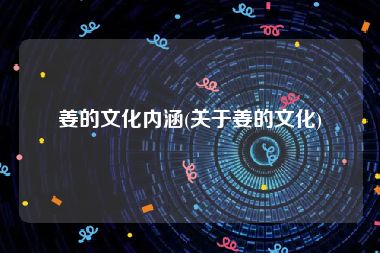 姜的文化内涵(关于姜的文化)