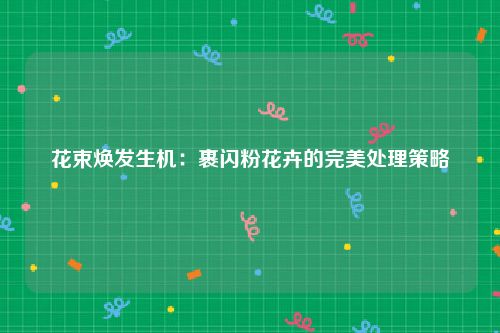 花束焕发生机：裹闪粉花卉的完美处理策略