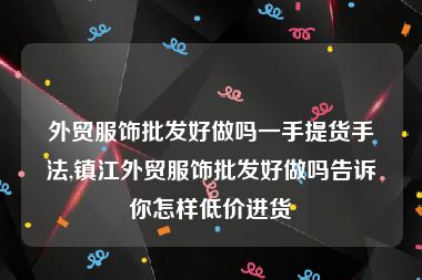 外贸服饰批发好做吗一手提货手法,镇江外贸服饰批发好做吗告诉你怎样低价进货