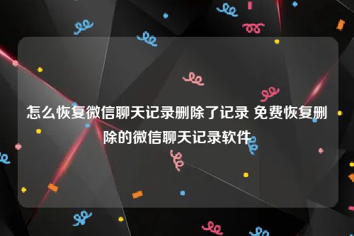 怎么恢复微信聊天记录删除了记录 免费恢复删除的微信聊天记录软件