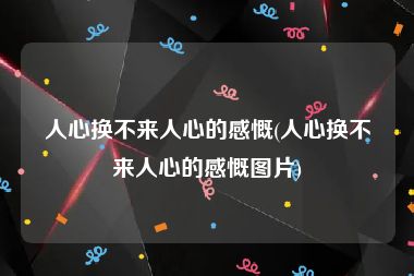人心换不来人心的感慨(人心换不来人心的感慨图片)