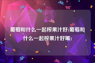 葡萄和什么一起榨果汁好(葡萄和什么一起榨果汁好喝)