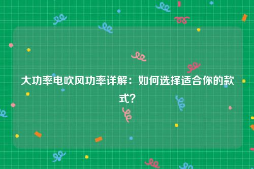 大功率电吹风功率详解：如何选择适合你的款式？