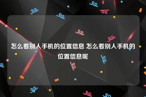 怎么看别人手机的位置信息 怎么看别人手机的位置信息呢