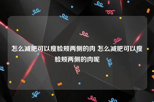 怎么减肥可以瘦脸颊两侧的肉 怎么减肥可以瘦脸颊两侧的肉呢