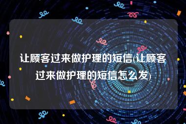 让顾客过来做护理的短信(让顾客过来做护理的短信怎么发)