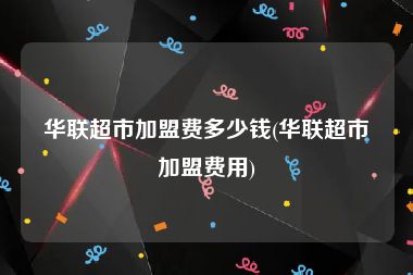 华联超市加盟费多少钱(华联超市加盟费用)