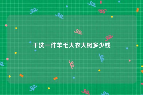 干洗一件羊毛大衣大概多少钱
