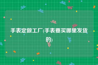 手表定做工厂(手表要买哪里发货的)