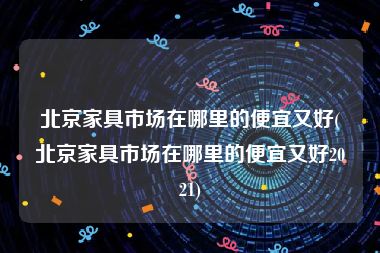 北京家具市场在哪里的便宜又好(北京家具市场在哪里的便宜又好2021)