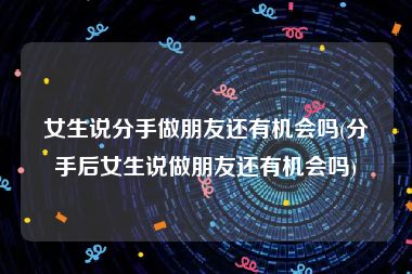 女生说分手做朋友还有机会吗(分手后女生说做朋友还有机会吗)