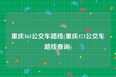 重庆461公交车路线(重庆471公交车路线查询)