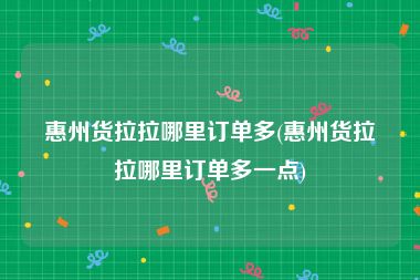 惠州货拉拉哪里订单多(惠州货拉拉哪里订单多一点)
