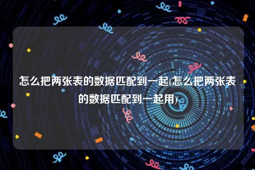 怎么把两张表的数据匹配到一起(怎么把两张表的数据匹配到一起用)