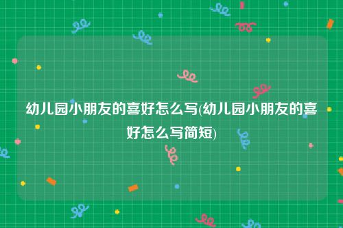 幼儿园小朋友的喜好怎么写(幼儿园小朋友的喜好怎么写简短)