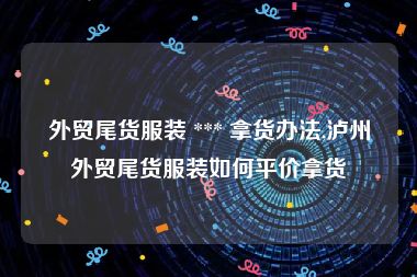 外贸尾货服装 *** 拿货办法,泸州外贸尾货服装如何平价拿货