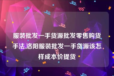 服装批发一手货源批发零售购货手法,洛阳服装批发一手货源该怎样成本价提货