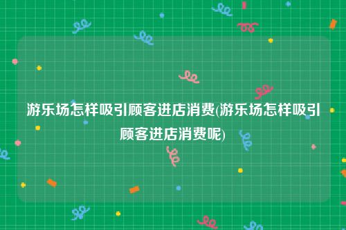 游乐场怎样吸引顾客进店消费(游乐场怎样吸引顾客进店消费呢)