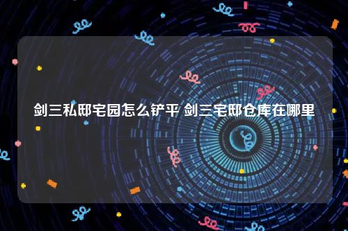 剑三私邸宅园怎么铲平 剑三宅邸仓库在哪里