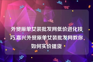 外贸原单女装批发网低价进化技巧,嘉兴外贸原单女装批发网教你如何实价提货