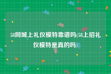 58同城上礼仪模特靠谱吗(58上招礼仪模特是真的吗)