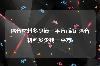 隔音材料多少钱一平方(家庭隔音材料多少钱一平方)