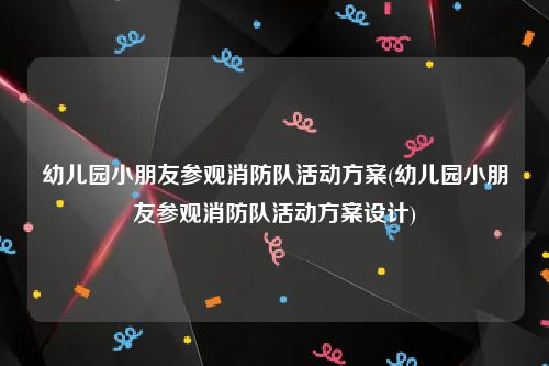 幼儿园小朋友参观消防队活动方案(幼儿园小朋友参观消防队活动方案设计)