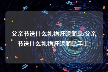 父亲节送什么礼物好呢简单(父亲节送什么礼物好呢简单手工)