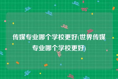 传媒专业哪个学校更好(世界传媒专业哪个学校更好)