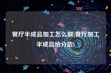 餐厅半成品加工怎么做(餐厅加工半成品给分店)